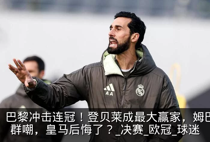 巴黎冲击连冠!登贝莱成最大赢家,姆巴佩遭群嘲,皇马后悔了?_决赛_欧冠_球迷