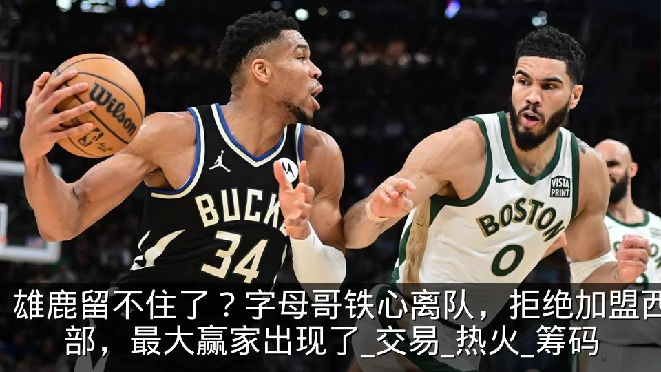 雄鹿留不住了?字母哥铁心离队,拒绝加盟西部,最大赢家出现了_交易_热火_筹码